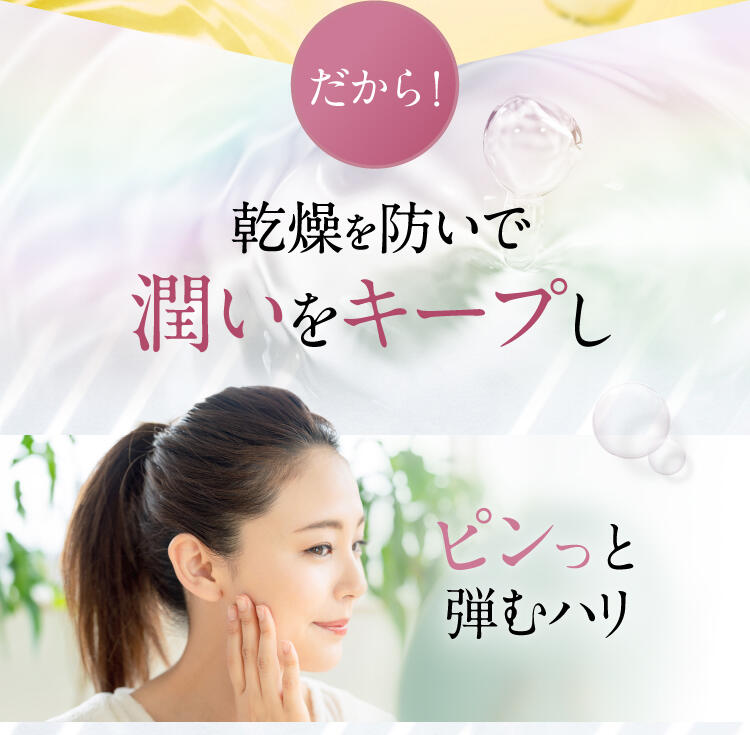 だから！乾燥を防いで潤いをキープし、ピンッと弾むハリ